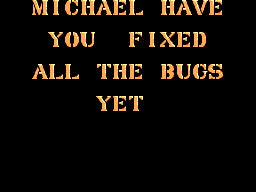 MICHAEL HAVE YOU FIXED ALL THE BUGS YET